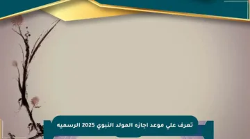 تعرف على موعد إجازة المولد النبوي 2025 الرسمية